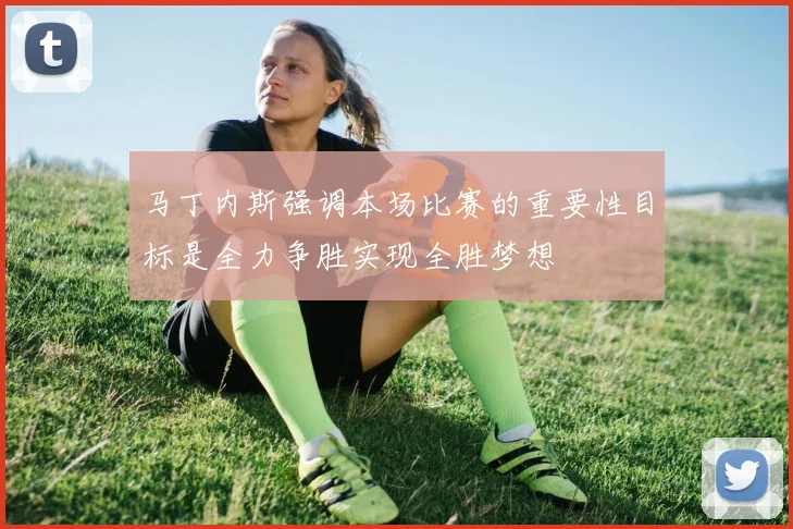 马丁内斯强调本场比赛的重要性目标是全力争胜实现全胜梦想