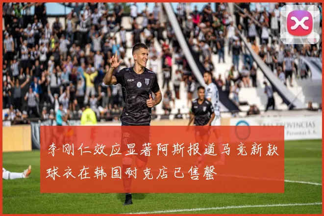 李刚仁效应显著阿斯报道马竞新款球衣在韩国耐克店已售罄