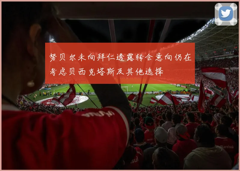 努贝尔未向拜仁透露转会意向仍在考虑贝西克塔斯及其他选择