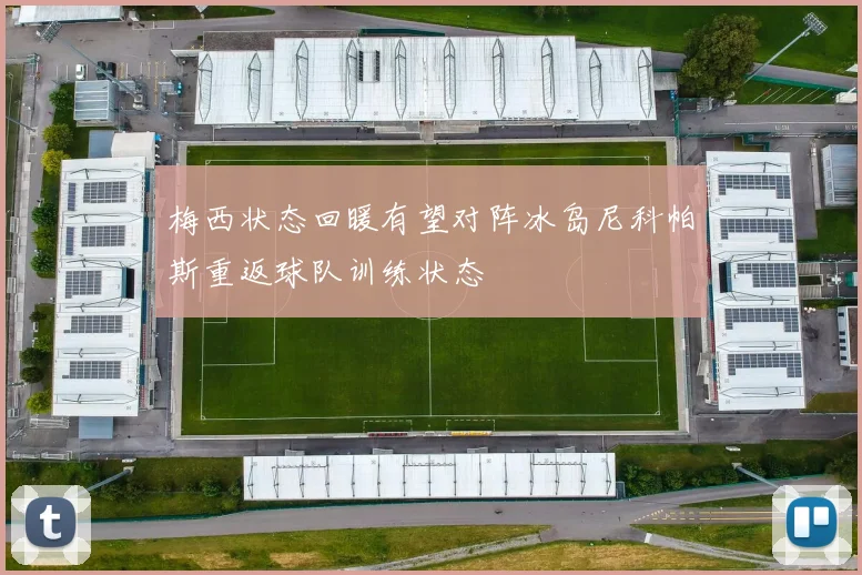 梅西状态回暖有望对阵冰岛尼科帕斯重返球队训练状态