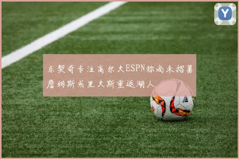 东契奇专注高尔夫ESPN称尚未招募詹姆斯或里夫斯重返湖人