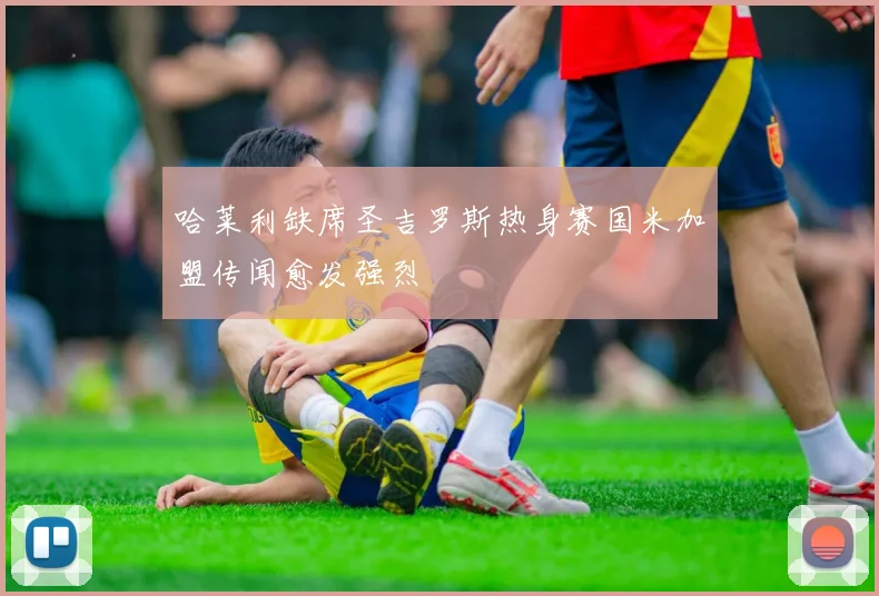 哈莱利缺席圣吉罗斯热身赛国米加盟传闻愈发强烈