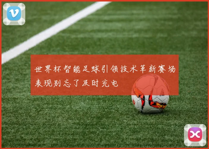 世界杯智能足球引领技术革新赛场表现别忘了及时充电
