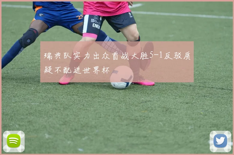 瑞典队实力出众首战大胜5-1反驳质疑不配进世界杯