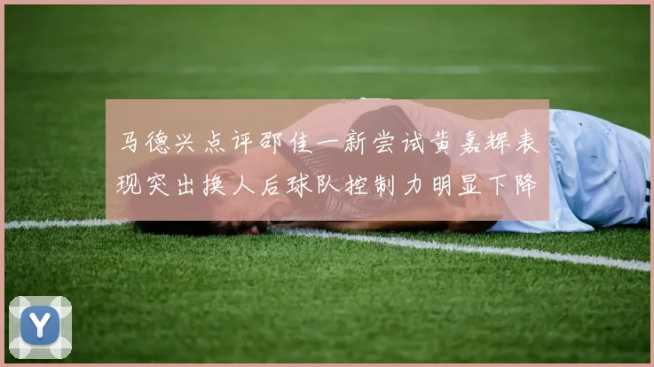 马德兴点评邵佳一新尝试黄嘉辉表现突出换人后球队控制力明显下降