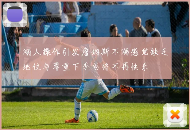 湖人操作引发詹姆斯不满感觉缺乏地位与尊重下季或将不再快乐