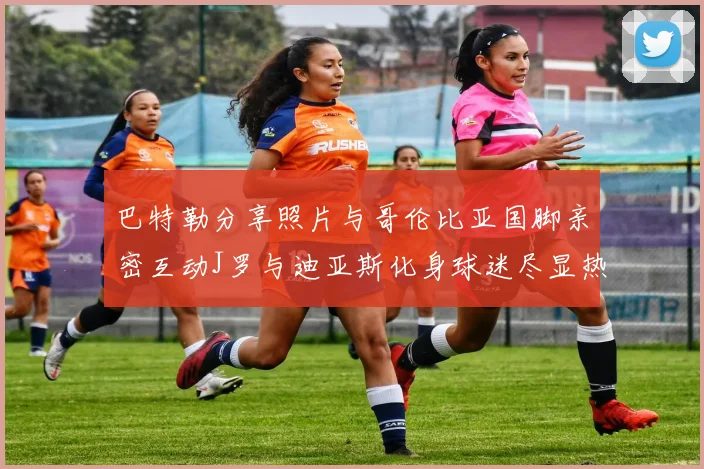 巴特勒分享照片与哥伦比亚国脚亲密互动J罗与迪亚斯化身球迷尽显热情