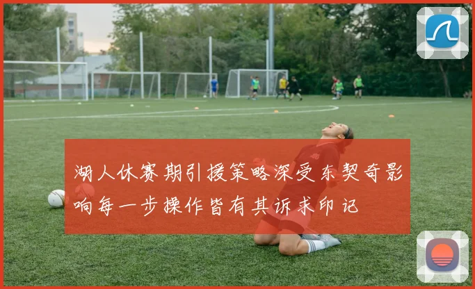 湖人休赛期引援策略深受东契奇影响每一步操作皆有其诉求印记