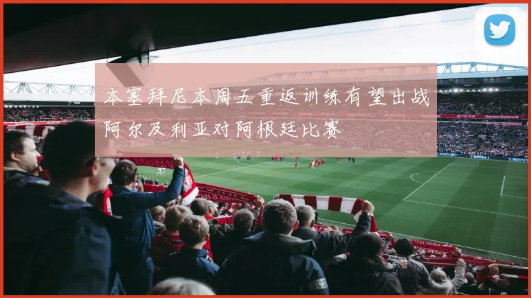 本塞拜尼本周五重返训练有望出战阿尔及利亚对阿根廷比赛