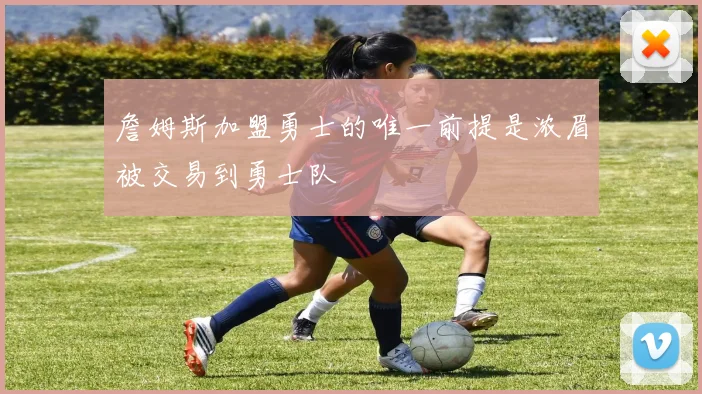 詹姆斯加盟勇士的唯一前提是浓眉被交易到勇士队