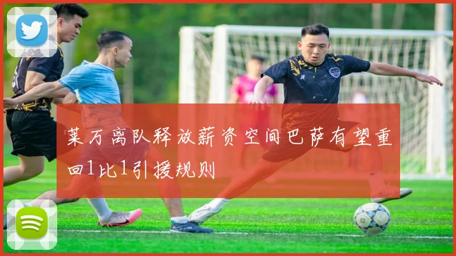 莱万离队释放薪资空间巴萨有望重回1比1引援规则