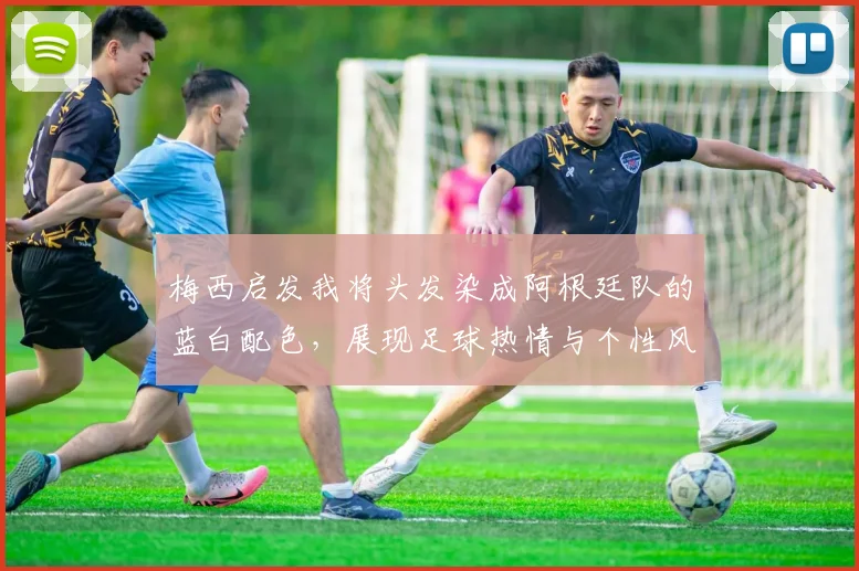 梅西启发我将头发染成阿根廷队的蓝白配色，展现足球热情与个性风采