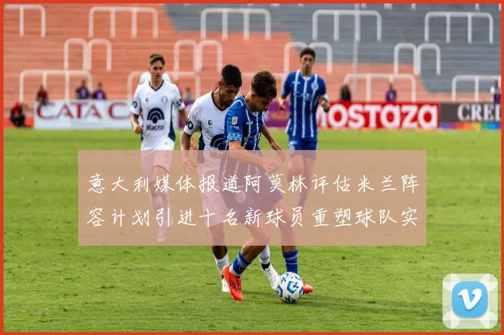 意大利媒体报道阿莫林评估米兰阵容计划引进十名新球员重塑球队实力